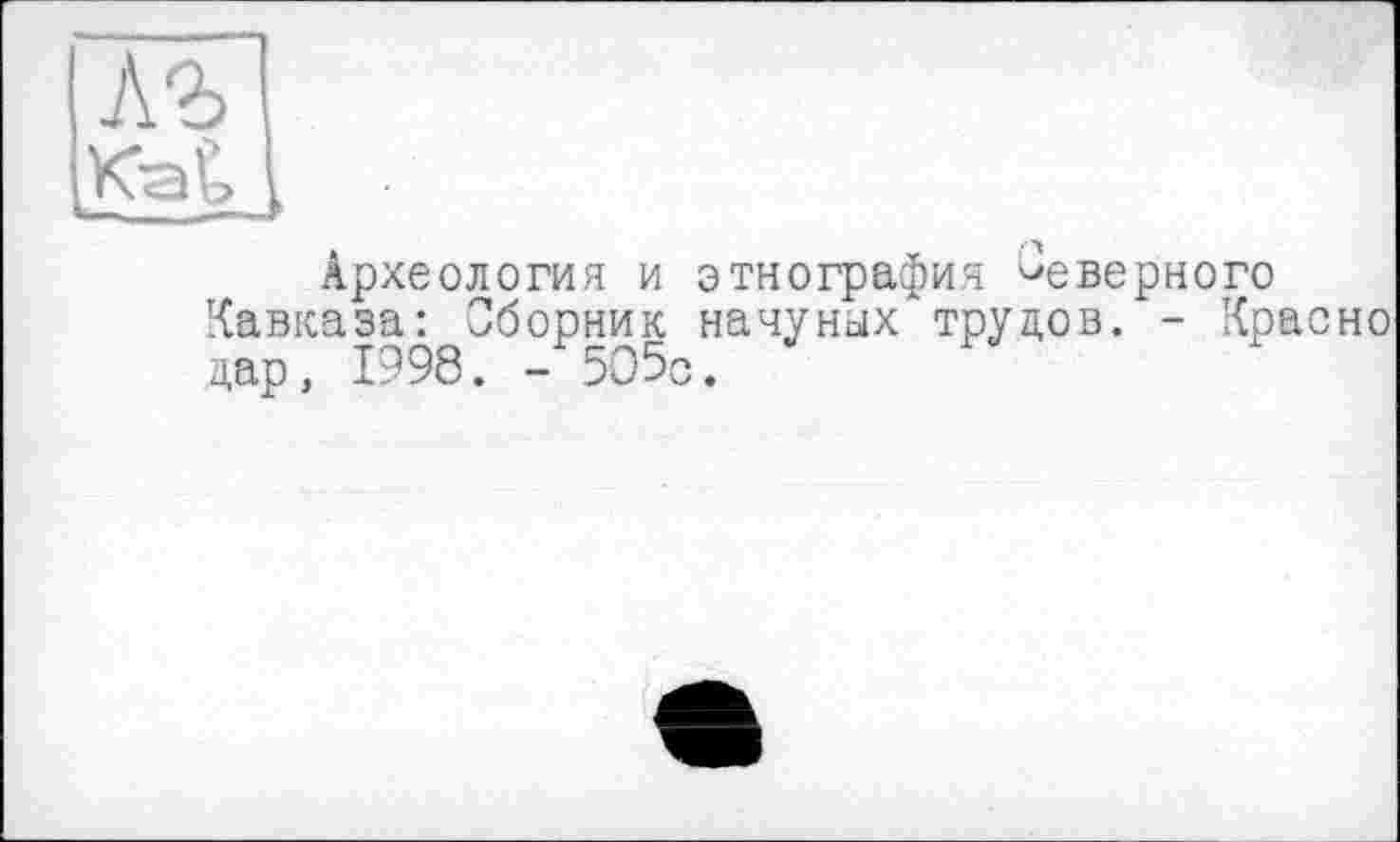 ﻿лъ
Kat
Археология и этнография неверного Кавказа: Сборник начуноїх трудов. - Красно дар, 1998. - 505с.